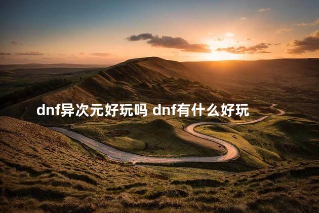 dnf异次元好玩吗 dnf有什么好玩的职业